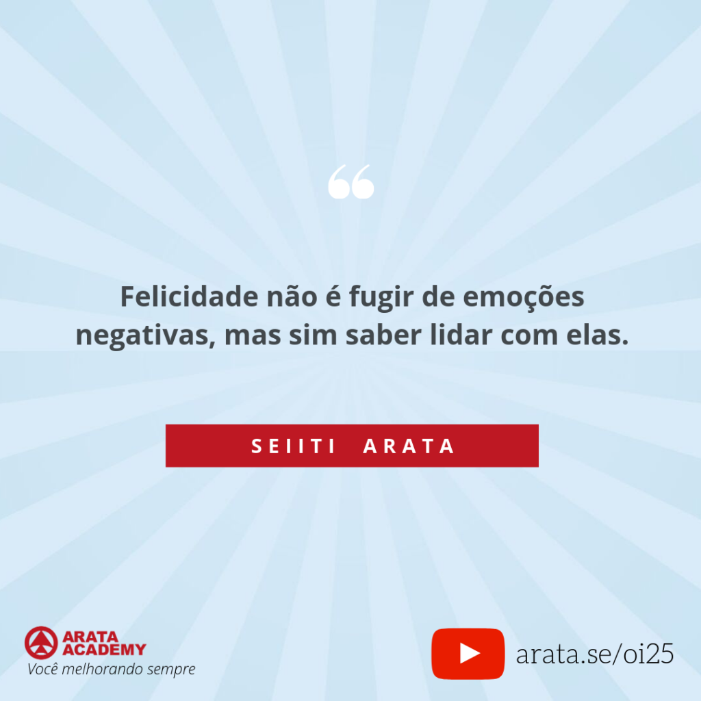 Felicidade não é fugir de emoções negativas, mas sim saber lidar com elas. (25) - Seiiti Arata, Arata Academy