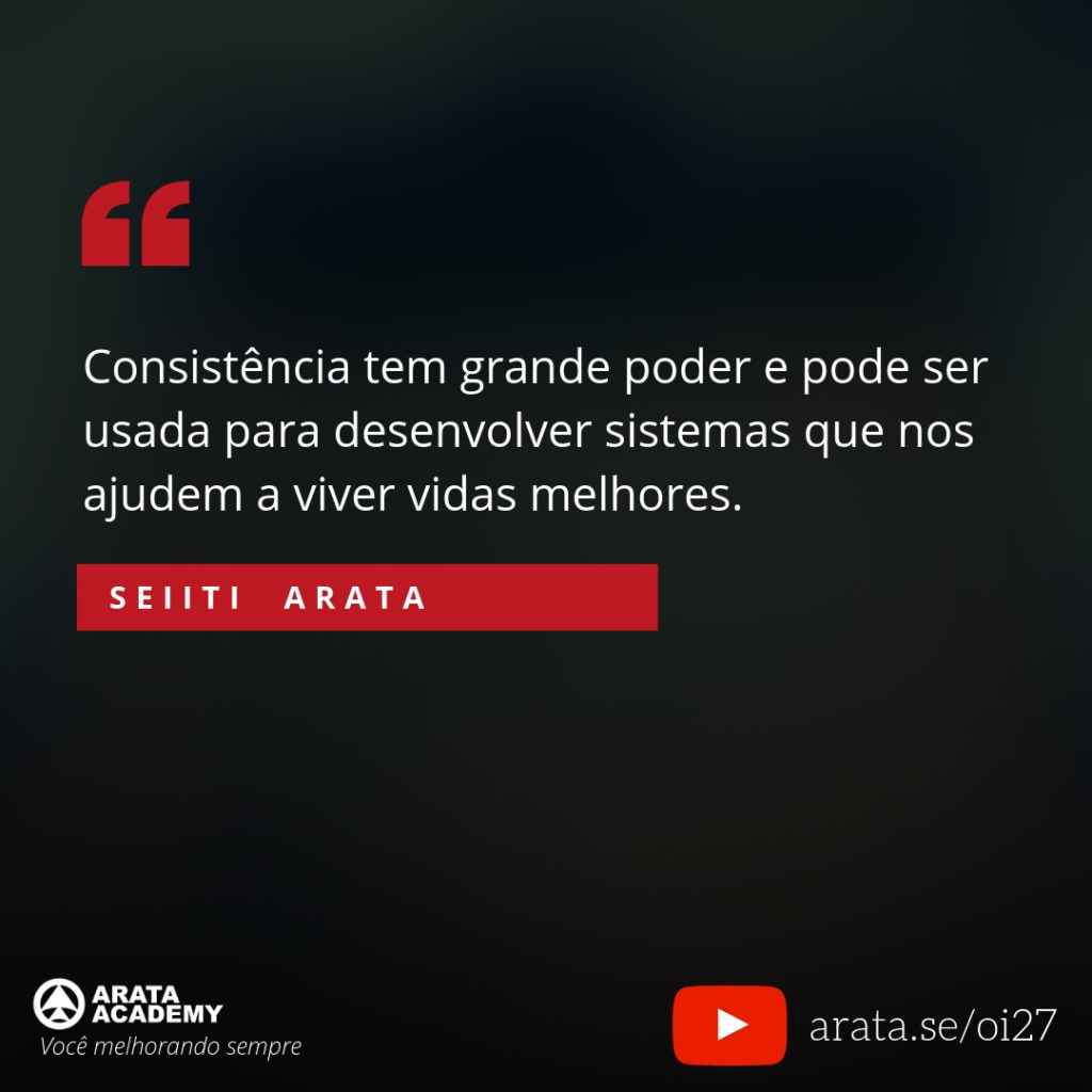 Consistência tem grande poder e pode ser usada para desenvolver sistemas que nos ajudem a viver vidas melhores (27) - Seiiti Arata, Arata Academy