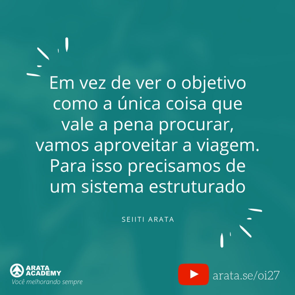 Em vez de ver o objetivo como a única coisa que vale a pena procurar, vamos aproveitar a viagem. Para isso precisamos de um sistema estruturado (27) - Seiiti Arata, Arata Academy