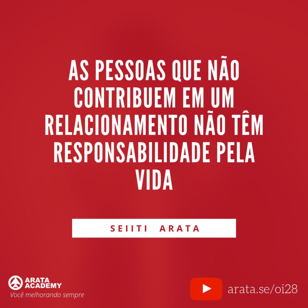 As pessoas que não contribuem em um relacionamento não têm responsabilidade pela vida. (28) - Seiiti Arata, Arata Academy