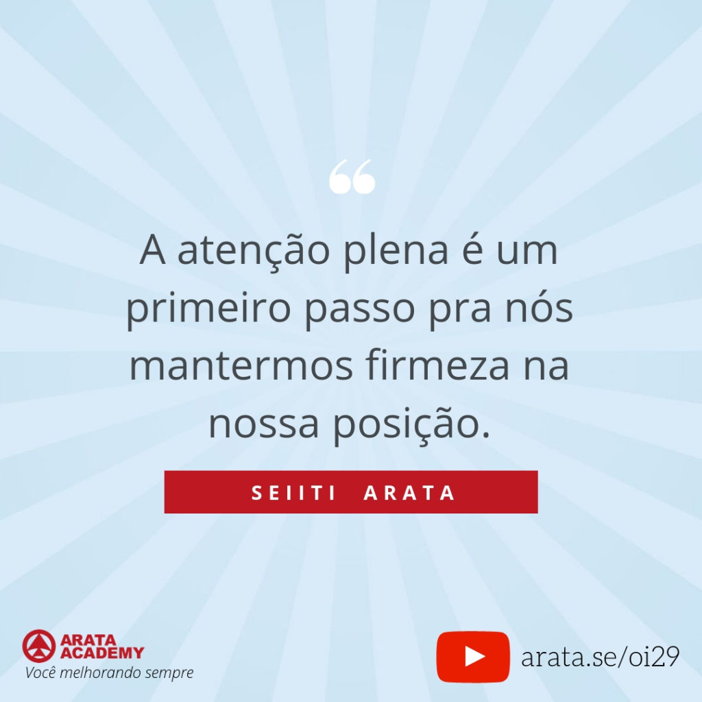 A atenção plena é um primeiro passo pra nós mantermos firmeza na nossa posição. (29) - Seiiti Arata, Arata Academy