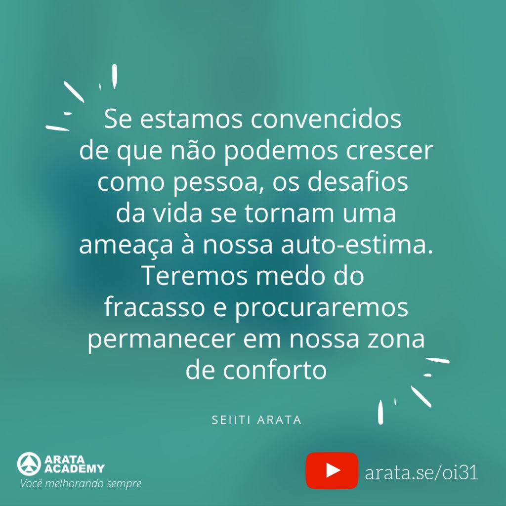 Se estamos convencidos de que não podemos crescer como pessoa, os desafios da vida se tornam uma ameaça à nossa auto-estima. Teremos medo do fracasso e procuraremos permanecer em nossa zona de conforto (31) - Seiiti Arata, Arata Academy