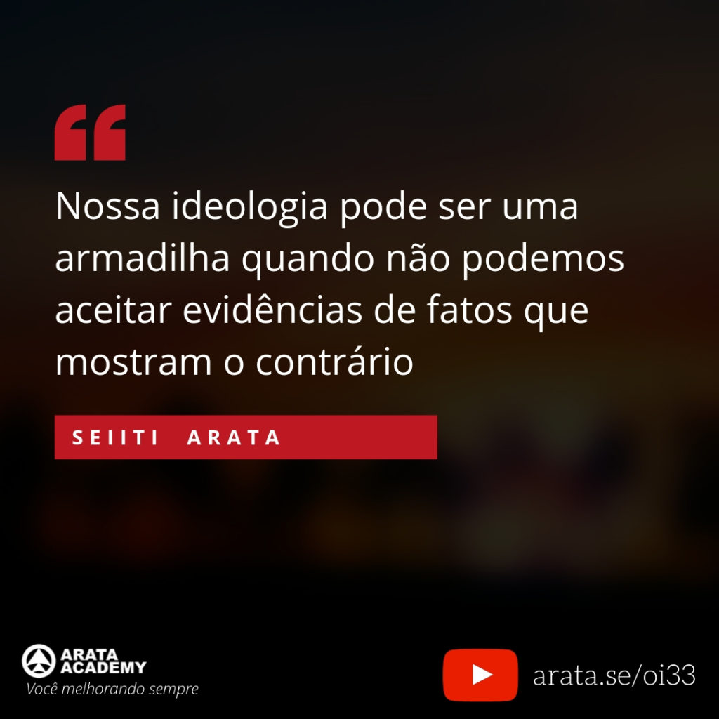 Nossa ideologia pode ser uma armadilha quando não podemos aceitar evidências de fatos que mostram o contrário (33) - Seiiti Arata, Arata Academy