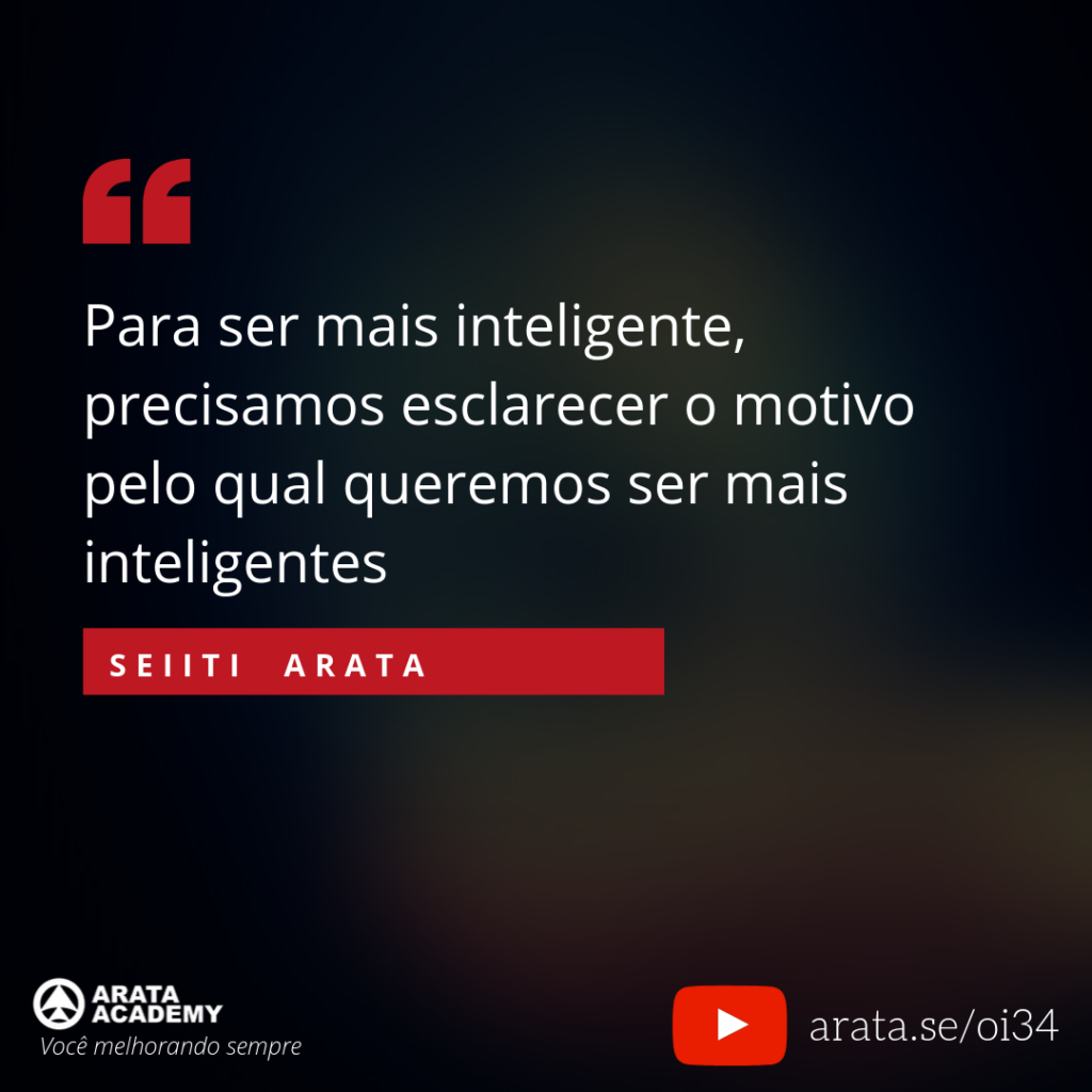 Para ser mais inteligente, precisamos esclarecer o motivo pelo qual queremos ser mais inteligentes. (34) - Seiiti Arata, Arata Academy