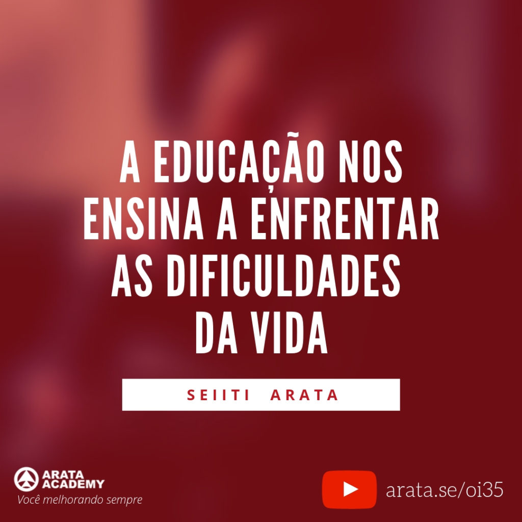 A educação nos ensina a enfrentar as dificuldades da vida (35) - Seiiti Arata, Arata Academy