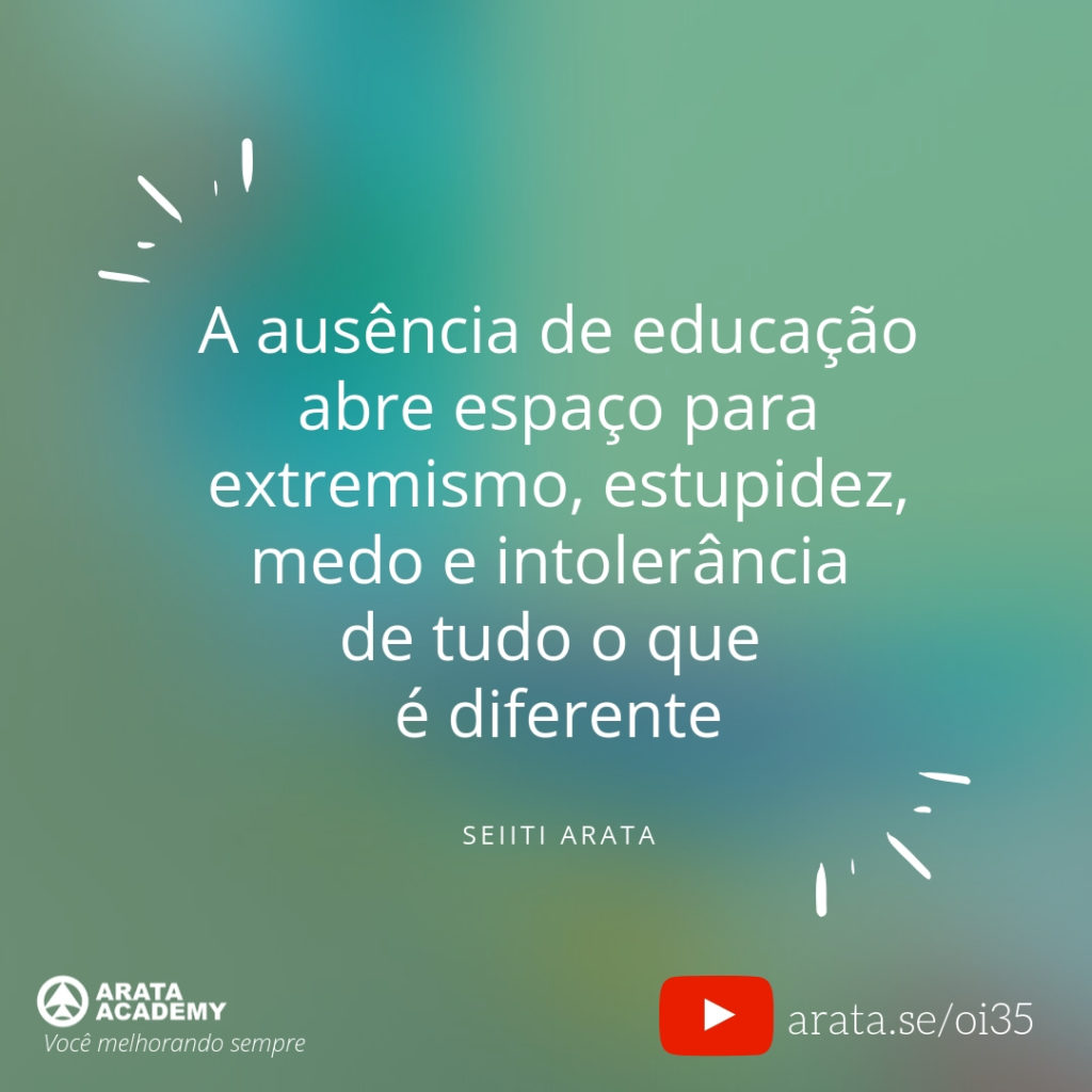 A ausência de educação abre espaço para extremismo, estupidez, medo e intolerância de tudo o que é diferente (35) - Seiiti Arata, Arata Academy
