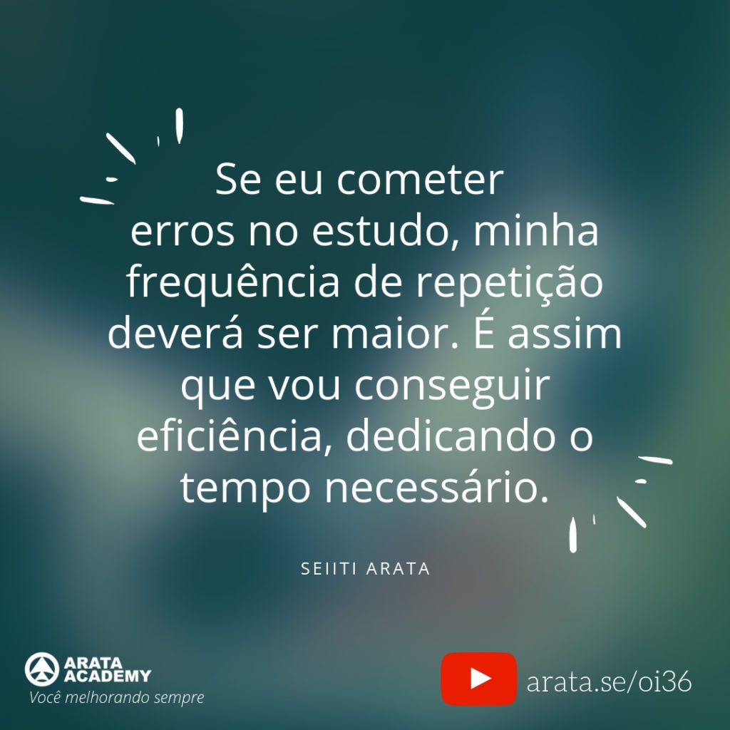 Se eu cometer erros no estudo, minha frequência de repetição deverá ser maior. É assim que vou conseguir eficiência, dedicando o tempo necessário. (36) - Seiiti Arata, Arata Academy