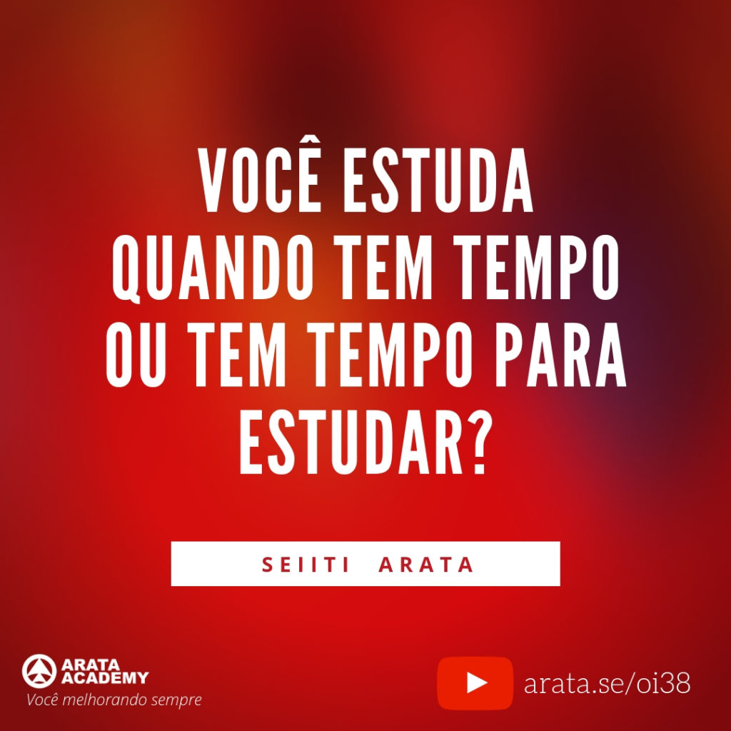 Você estuda quando tem tempo ou tem tempo para estudar? (38) - Seiiti Arata, Arata Academy