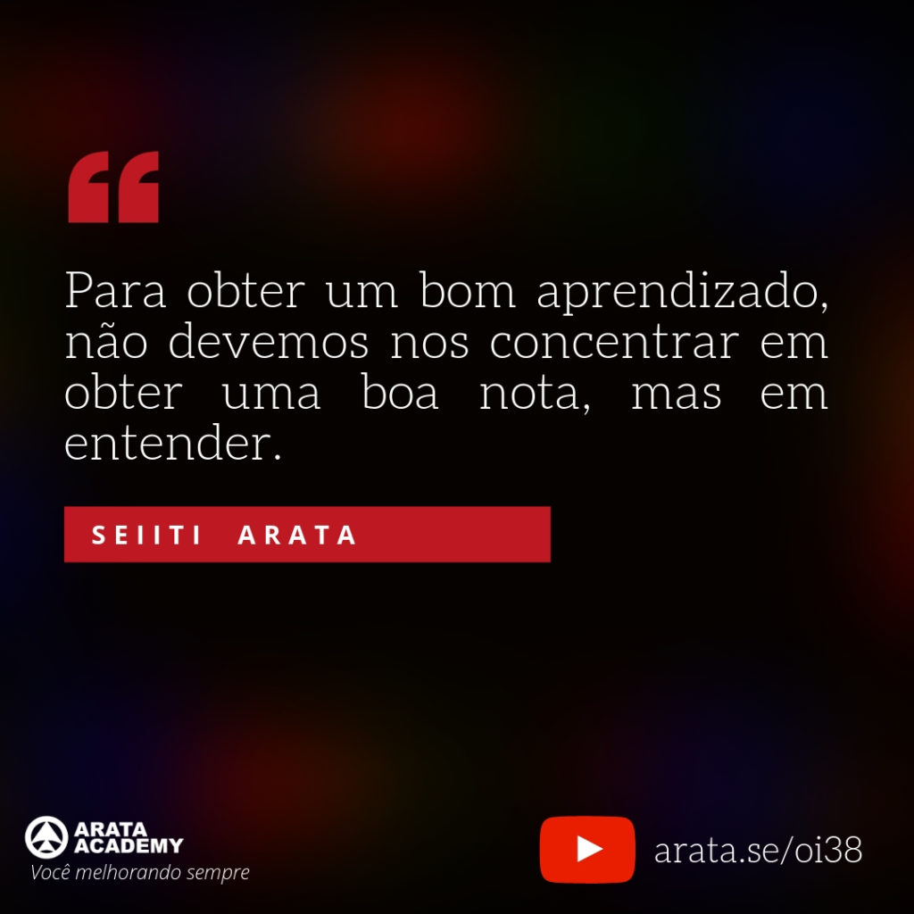 Para obter um bom aprendizado, não devemos nos concentrar em obter uma boa nota, mas em entender. (38) - Seiiti Arata, Arata Academy