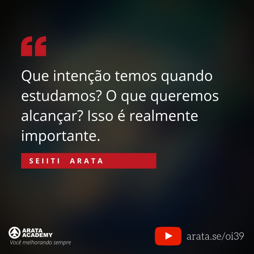 Que intenção temos quando estudamos? O que queremos alcançar? Isso é realmente importante. (39) - Seiiti Arata, Arata Academy