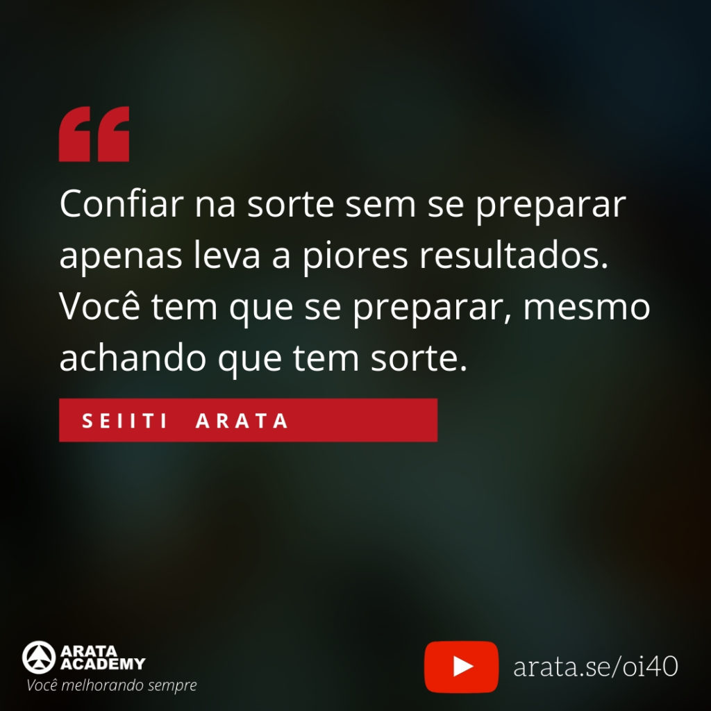 Confiar na sorte sem se preparar apenas leva a piores resultados. Você tem que se preparar, mesmo achando que tem sorte. (40) - Seiiti Arata, Arata Academy