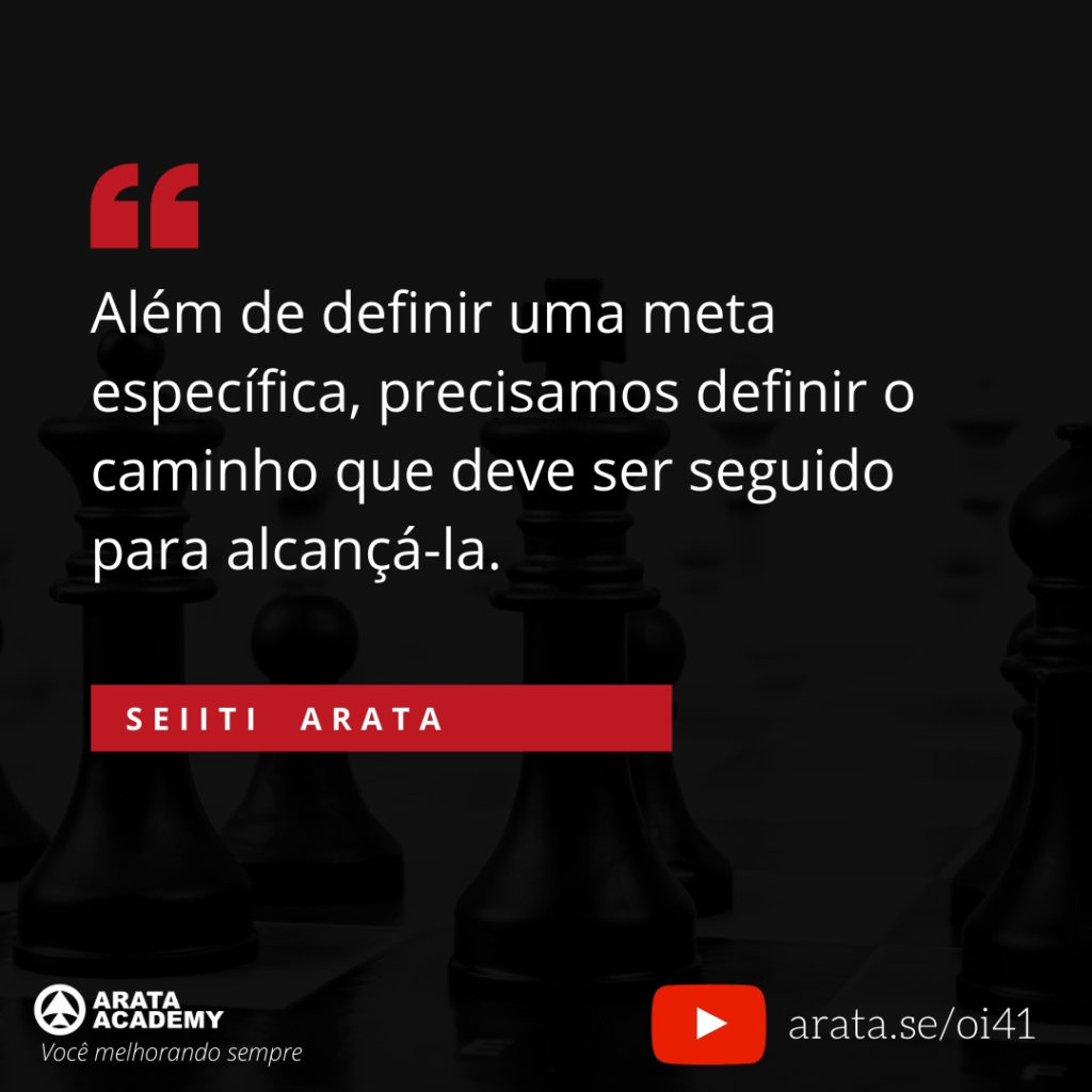 Além de definir uma meta específica, precisamos definir o caminho que deve ser seguido para alcançá-la. (41) - Seiiti Arata, Arata Academy