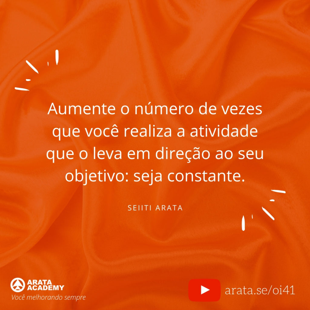 Aumente o número de vezes que você realiza a atividade que o leva em direção ao seu objetivo: seja constante. (41) - Seiiti Arata, Arata Academy