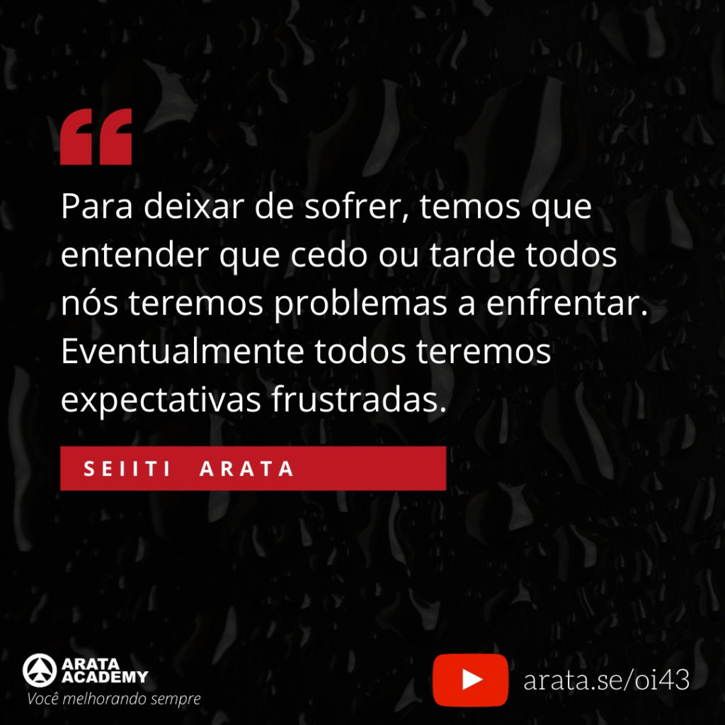 Para deixar de sofrer, temos que entender que cedo ou tarde todos nós teremos problemas a enfrentar. Eventualmente todos teremos expectativas frustradas. (43) - Seiiti Arata, Arata Academy