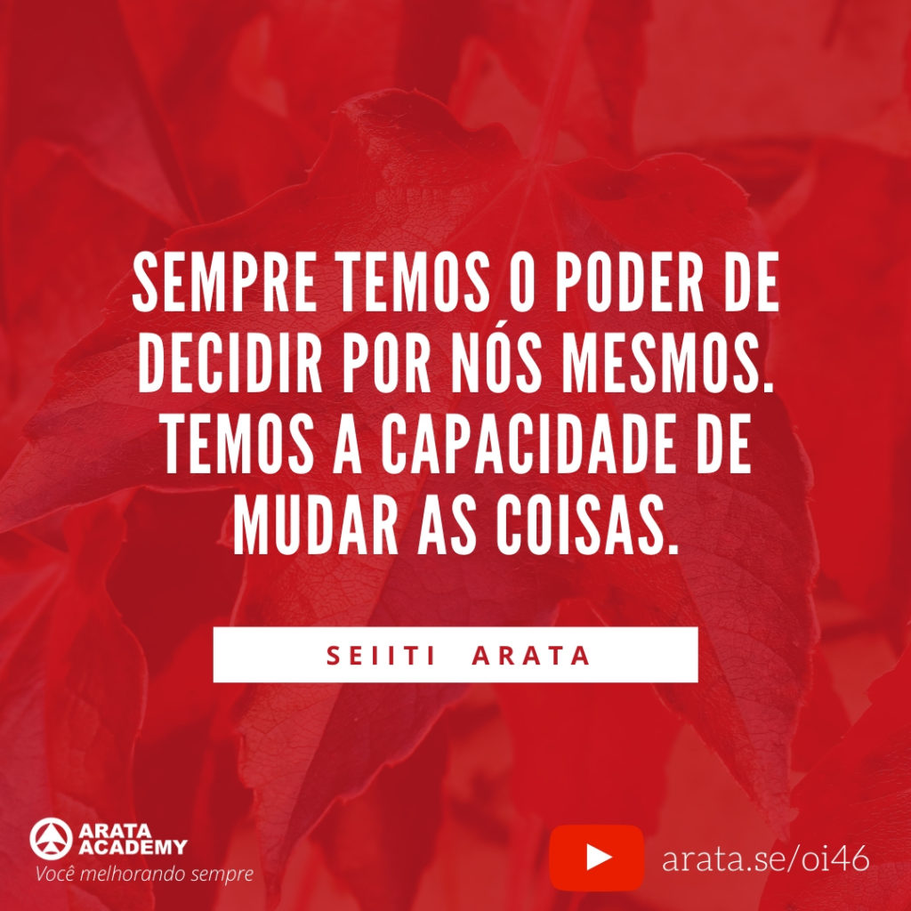 Sempre temos o poder de decidir por nós mesmos. Temos a capacidade de mudar as coisas. (46) - Seiiti Arata, Arata Academy