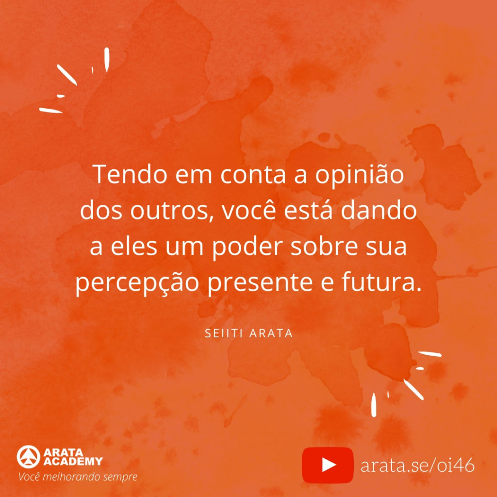 Tendo em conta a opinião dos outros, você está dando a eles um poder sobre sua percepção presente e futura. (46) - Seiiti Arata, Arata Academy