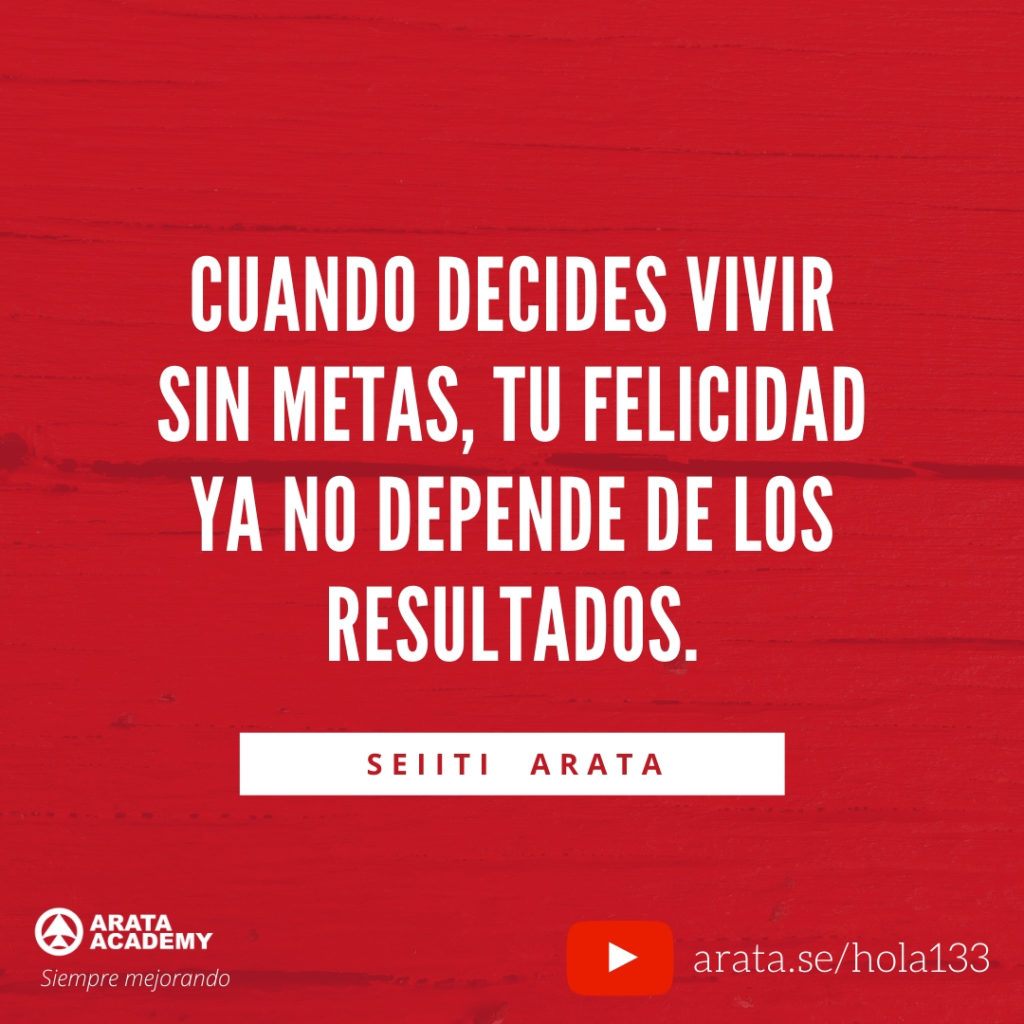 Cuando decides vivir sin metas, tu felicidad ya no depende de los resultados. (133) - Seiiti Arata, Arata Academy