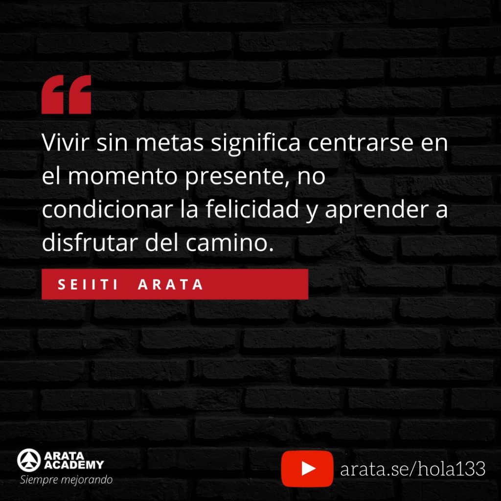 Vivir sin metas significa centrarse en el momento presente, no condicionar la felicidad y aprender a disfrutar del camino. (133) - Seiiti Arata, Arata Academy