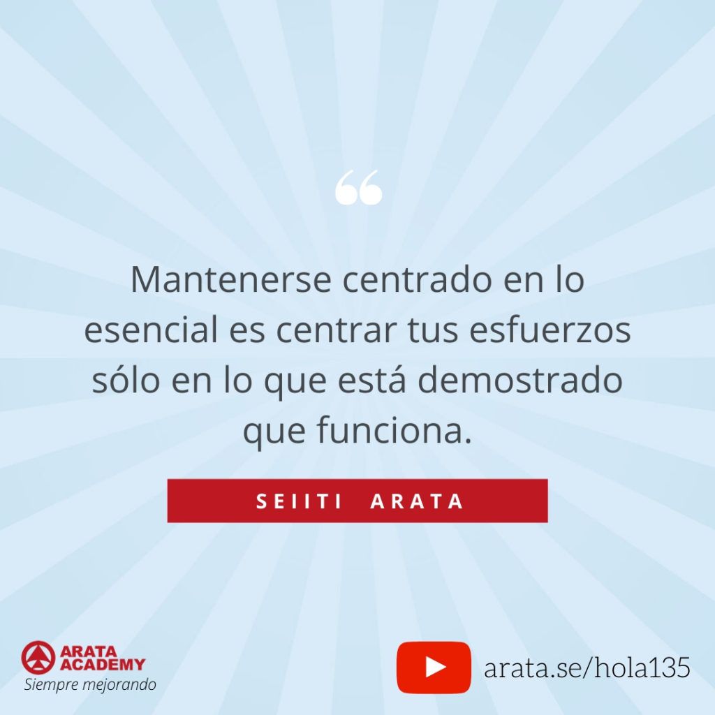 Mantenerse centrado en lo esencial es centrar tus esfuerzos sólo en lo que está demostrado que funciona. (135) - Seiiti Arata, Arata Academy