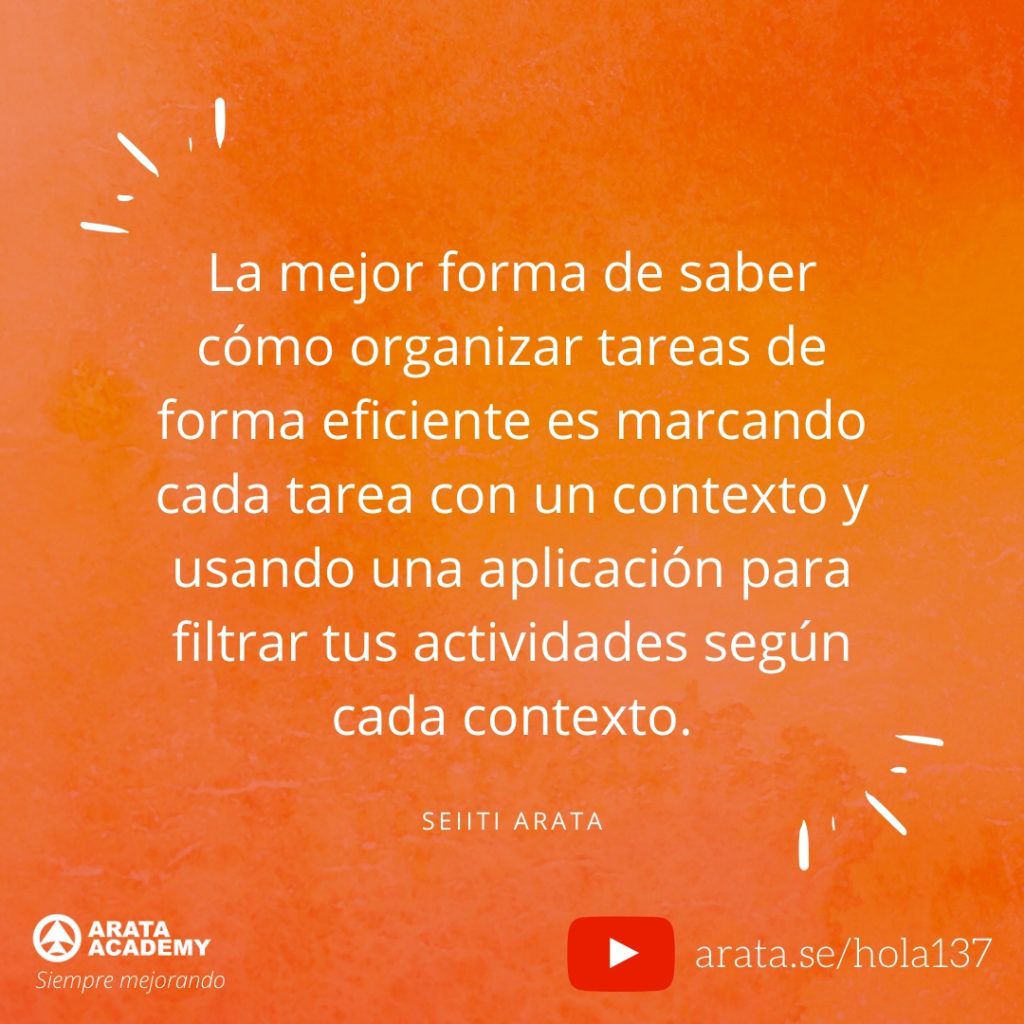 La mejor forma de saber cómo organizar tareas de forma eficiente es marcando cada tarea con un contexto y usando una aplicación para filtrar tus actividades según cada contexto. (137) - Seiiti Arata, Arata Academy