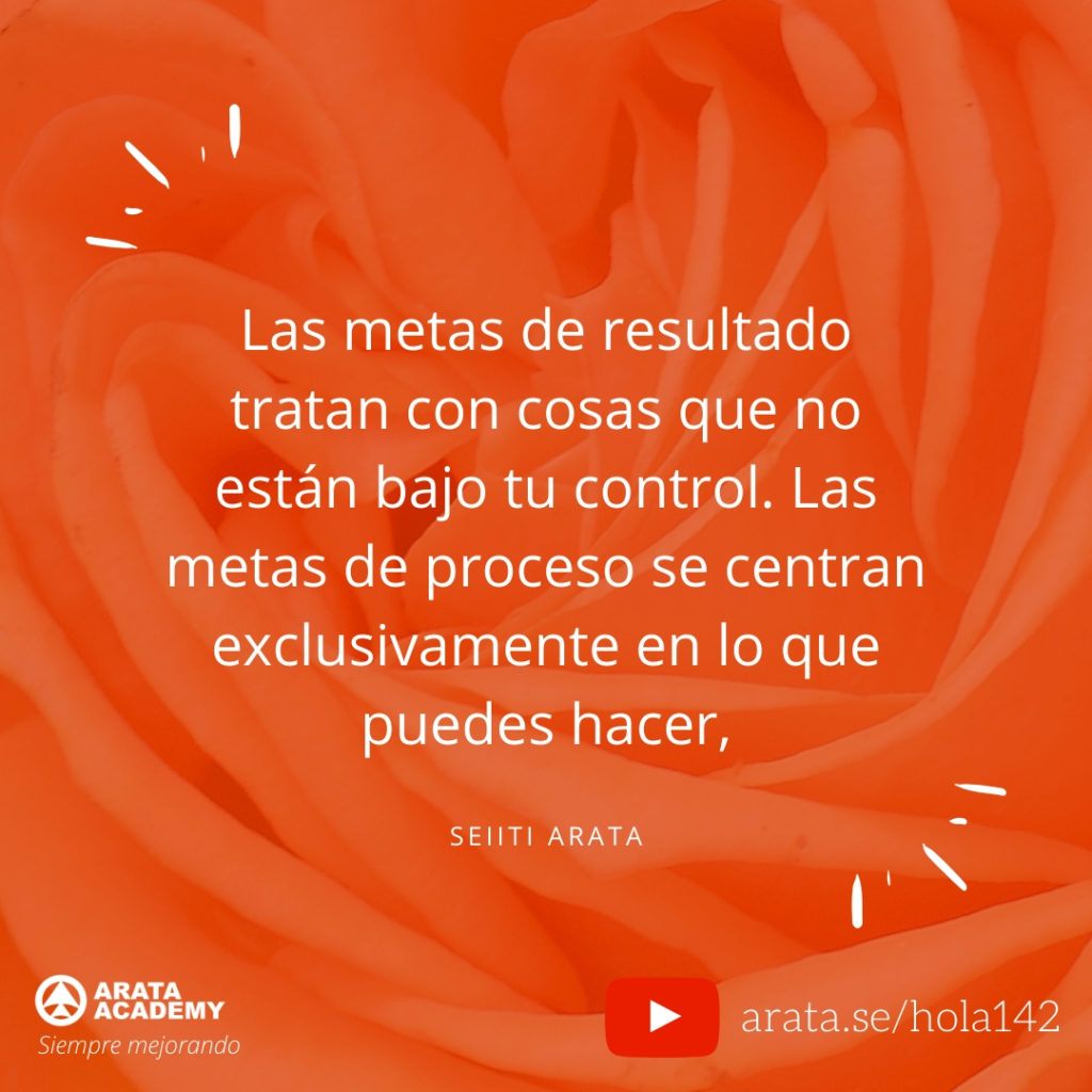 Las metas de resultado tratan con cosas que no están bajo tu control. Las metas de proceso se centran exclusivamente en lo que puedes hacer (142) - Seiiti Arata, Arata Academy