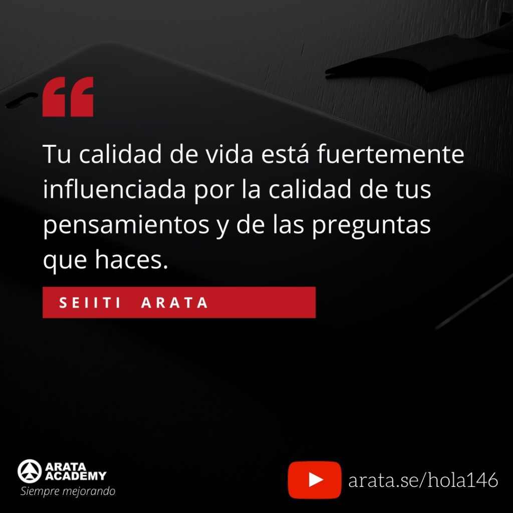 Tu calidad de vida está fuertemente influenciada por la calidad de tus pensamientos y de las preguntas que haces. (146) - Seiiti Arata, Arata Academy