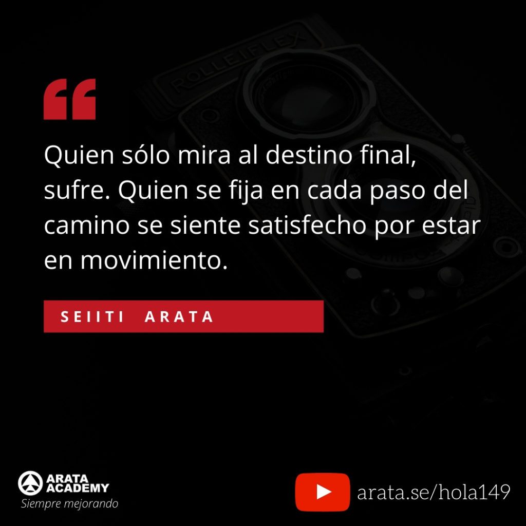 Quien sólo mira al destino final, sufre. Quien se fija en cada paso del camino se siente satisfecho por estar en movimiento. (149) - Seiiti Arata, Arata Academy