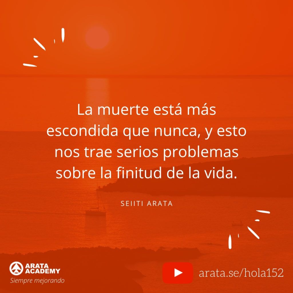 La muerte está más escondida que nunca, y esto nos trae serios problemas sobre la finitud de la vida. (152) - Seiiti Arata, Arata Academy