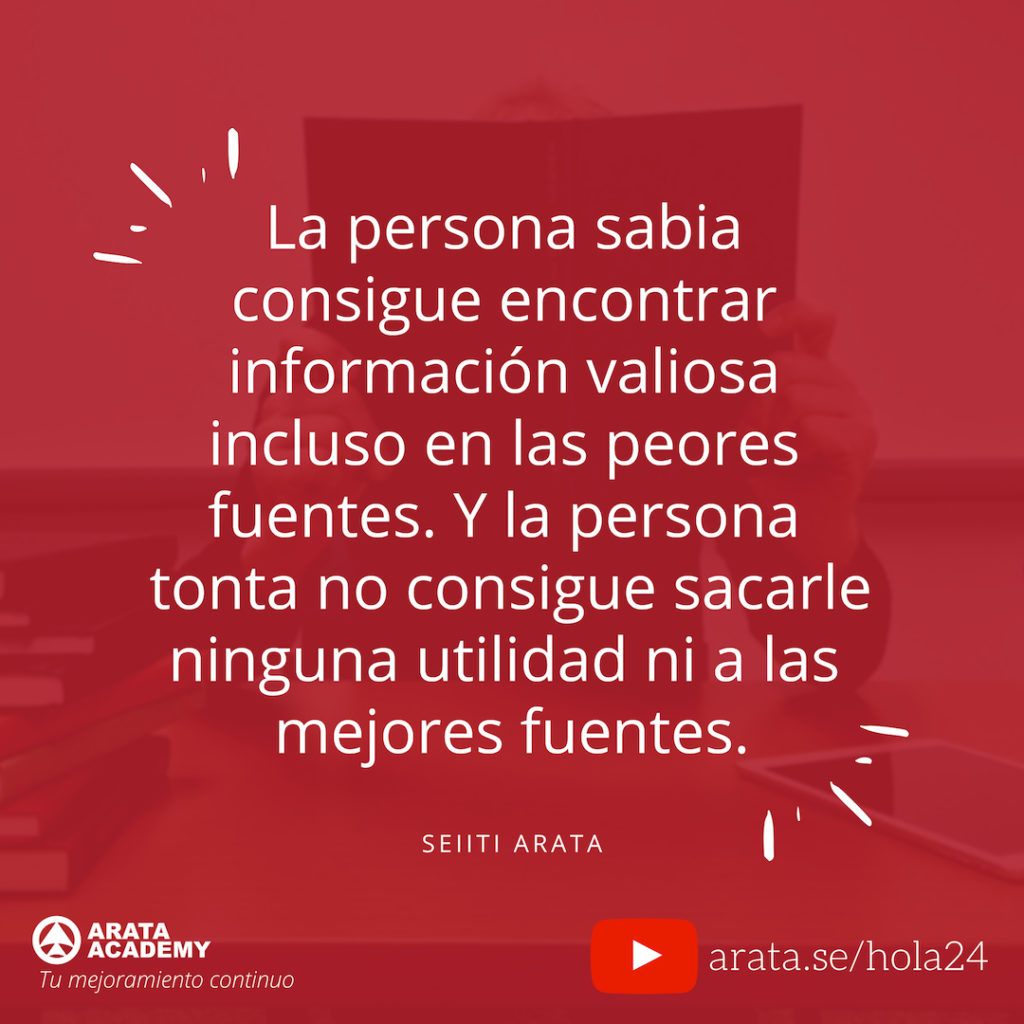 La persona sabia logra encontrar información valiosa incluso en las peores fuentes. Y la persona tonta no logra sacarle ninguna utilidad ni a las mejores fuentes. (24) - Seiiti Arata, Arata Academy