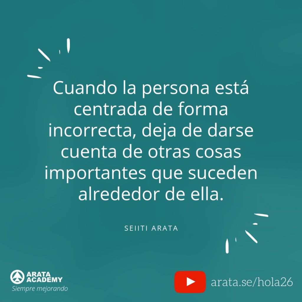Cuando la persona está centrada de forma incorrecta, deja de darse cuenta de otras cosas importantes que suceden alrededor de ella. (26) - Seiiti Arata, Arata Academy