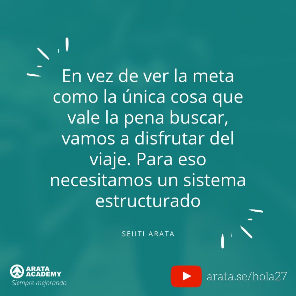 En vez de ver la meta como la única cosa que vale la pena buscar, vamos a disfrutar del viaje. Para eso necesitamos un sistema estructurado (27) - Seiiti Arata, Arata Academy