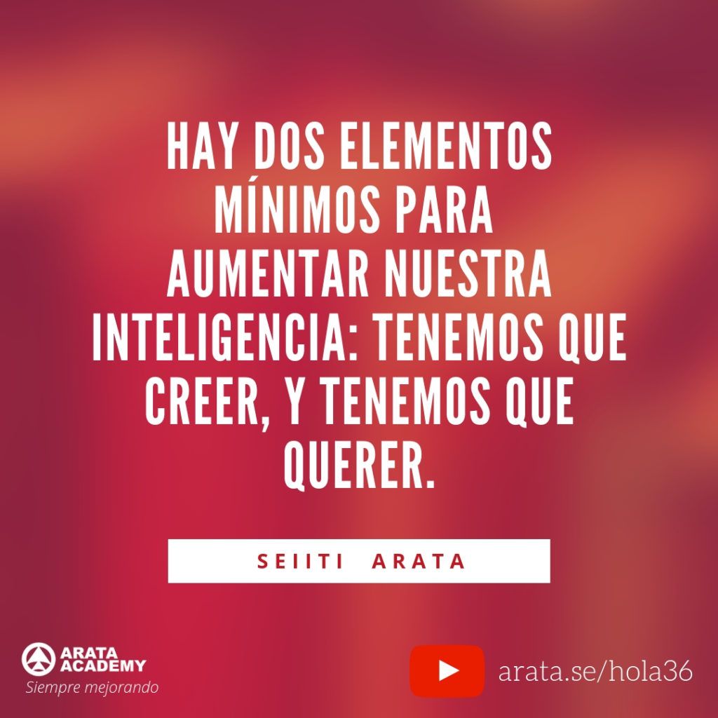 Hay dos elementos mínimos para aumentar nuestra inteligencia: tenemos que creer, y tenemos que querer. (36) - Seiiti Arata, Arata Academy