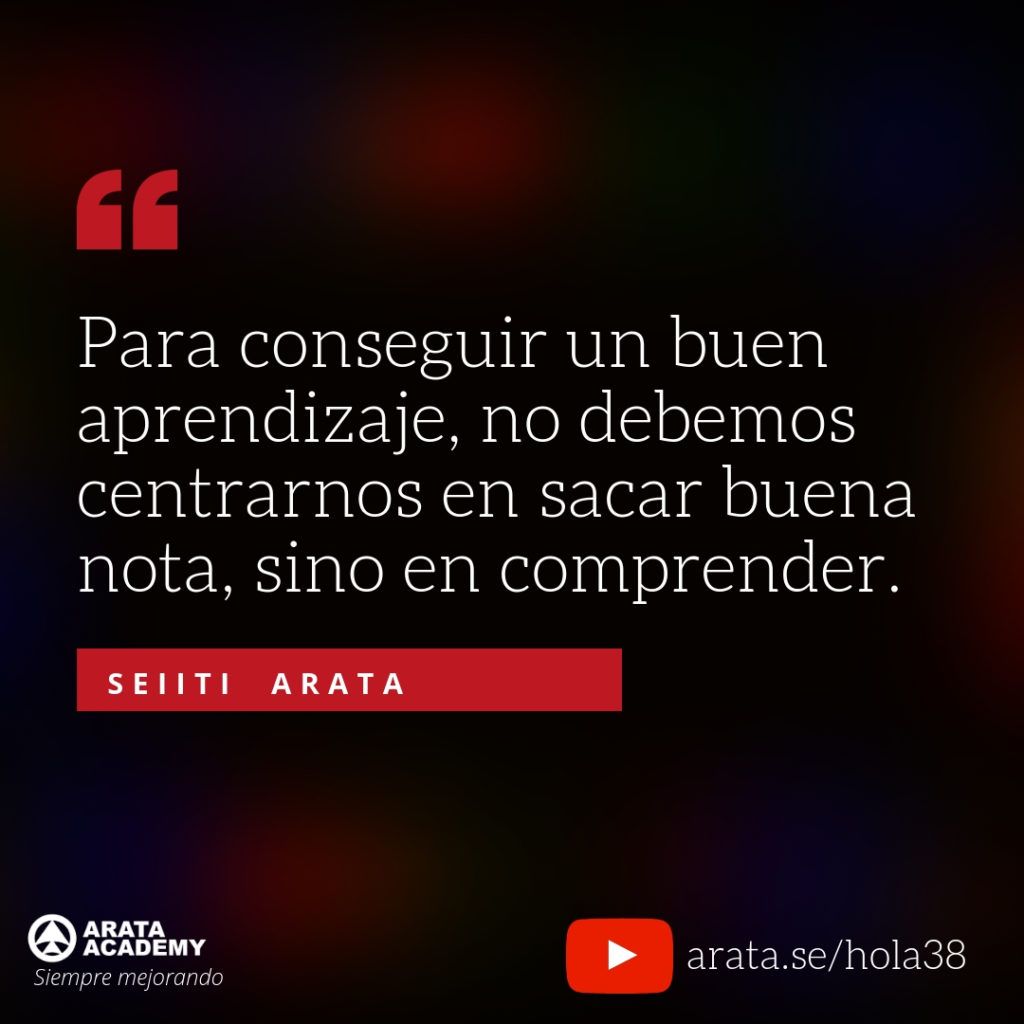 Para conseguir un buen aprendizaje, no debemos centrarnos en sacar buena nota, sino en comprender. (38) - Seiiti Arata, Arata Academy