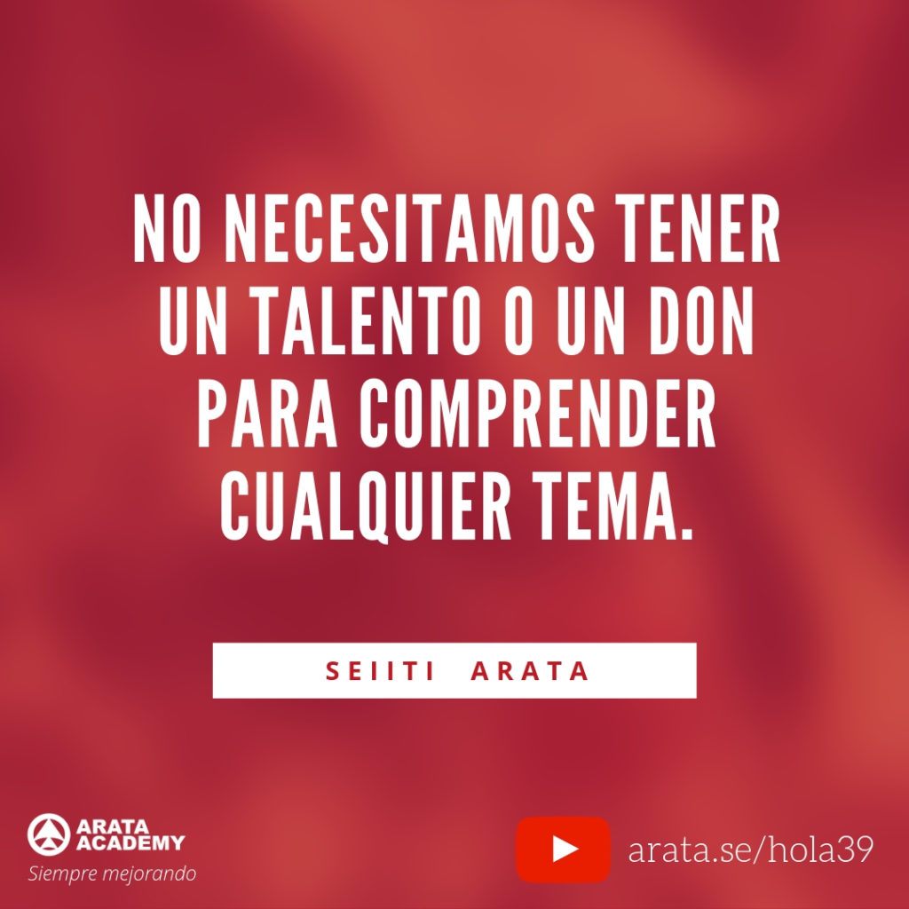 No necesitamos tener un talento o un don para comprender cualquier tema. (39) - Seiiti Arata, Arata Academy