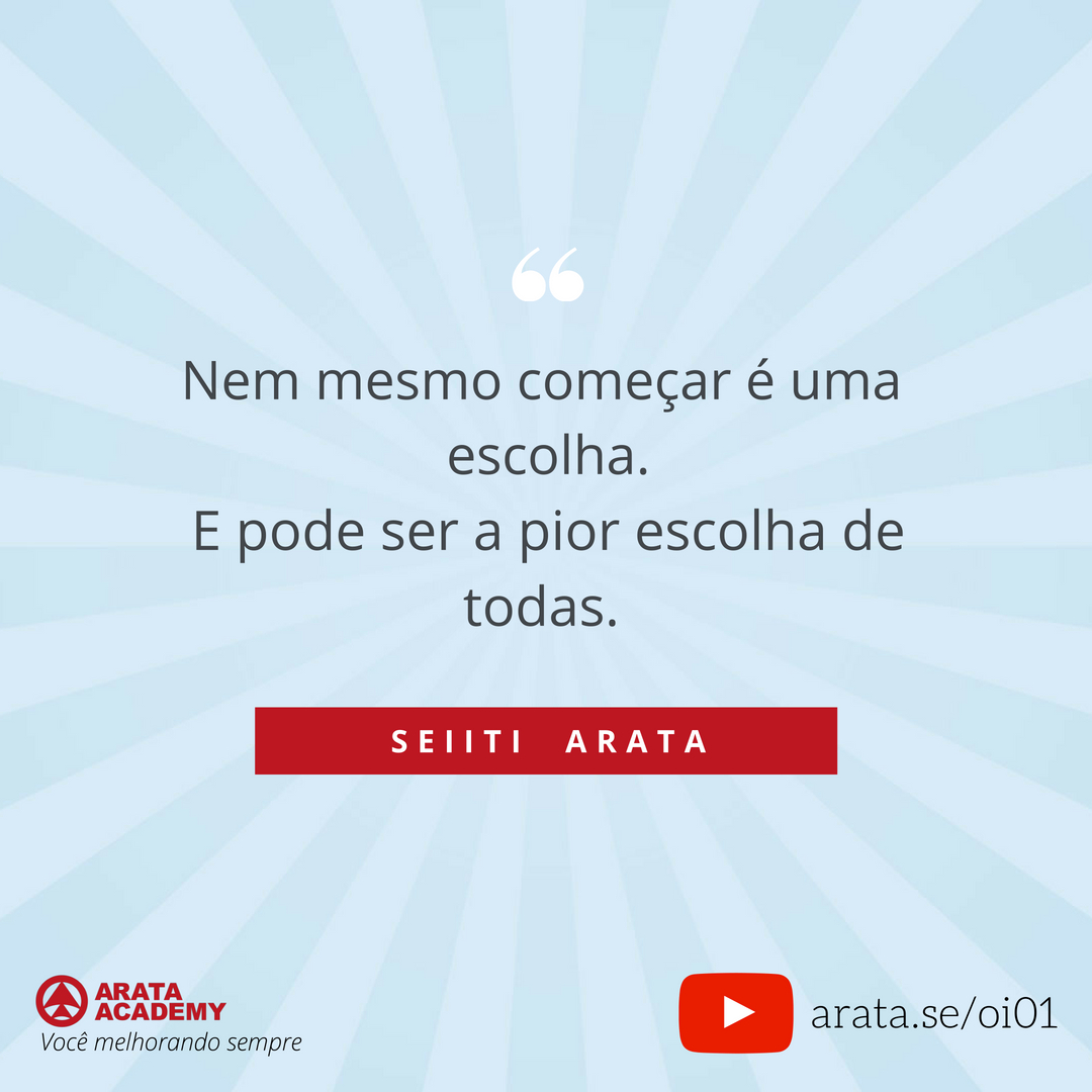 Como iniciar um projeto - Oi Seiiti Arata 01 - Nem mesmo começar é uma escolha.