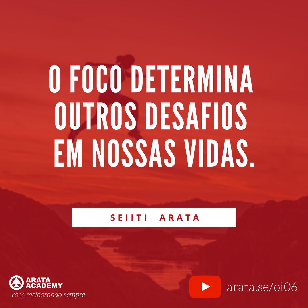 Como focar em um objetivo de cada vez - Oi Seiiti Arata 06 - O foco determina outros desafios