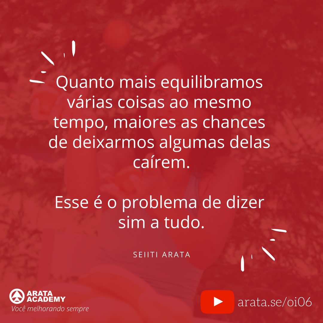 Como focar em um objetivo de cada vez - Oi Seiiti Arata 06 - Quanto mais focamos em várias coisas maiores as chances de deixarmos elas caírem