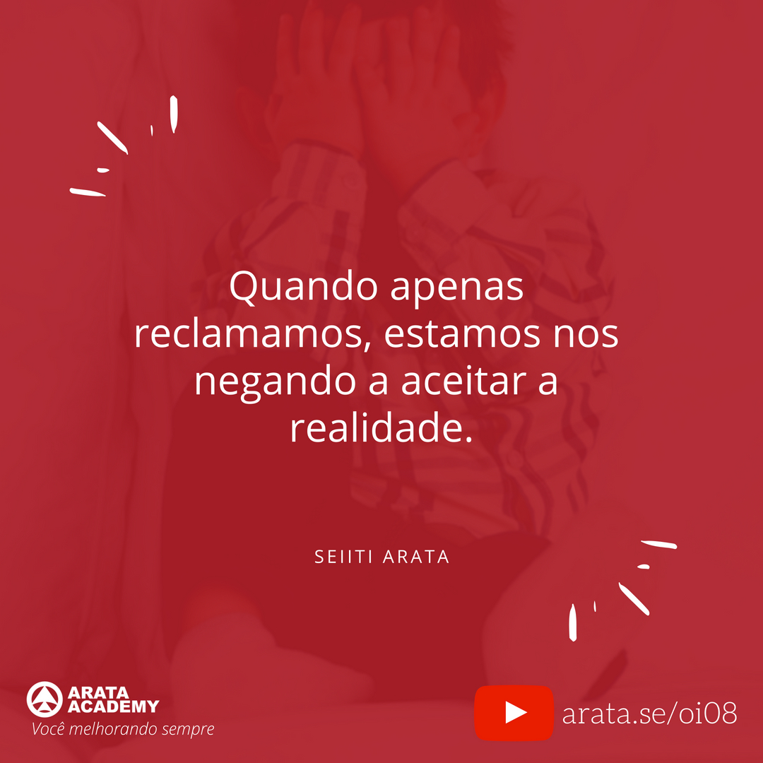 Como parar de reclamar - Oi Seiiti Arata 08 - Quando apenas reclamamos estamos nos negando a aceitar a realidade