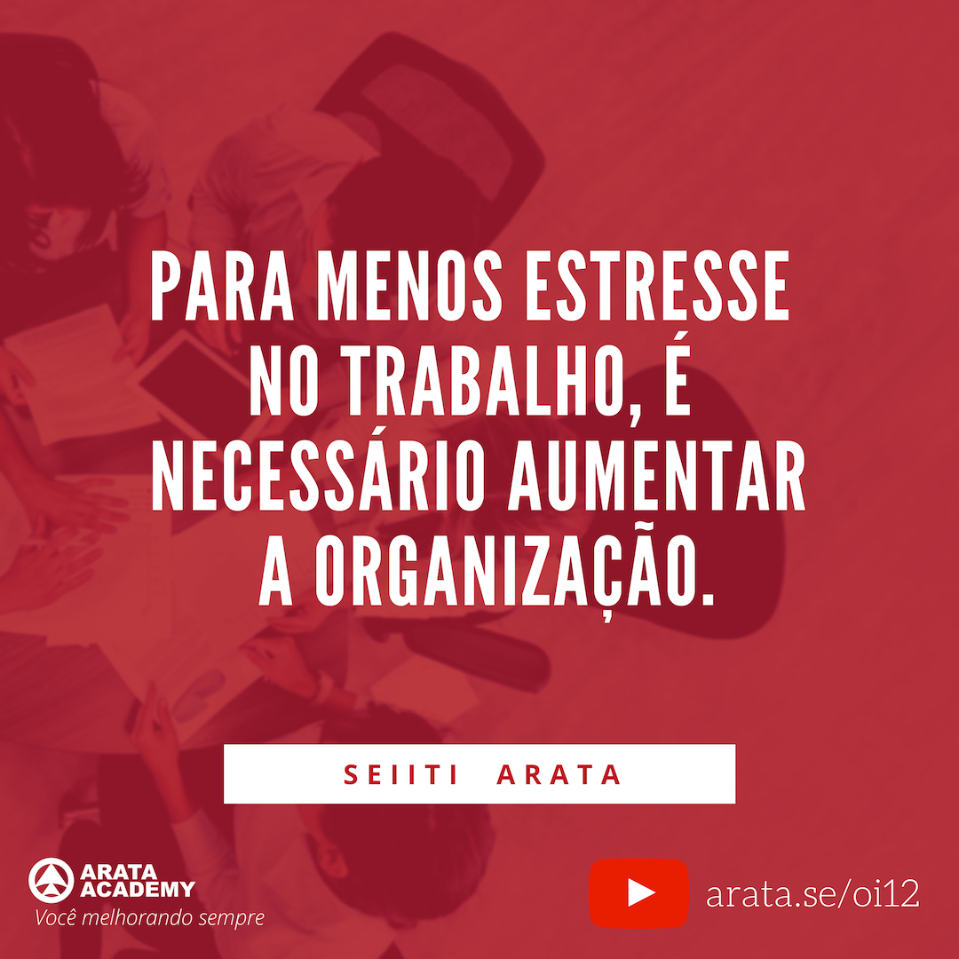 Reduzir o estresse no trabalho - Oi Seiiti Arata 12 - É necessário aumentar a organização.