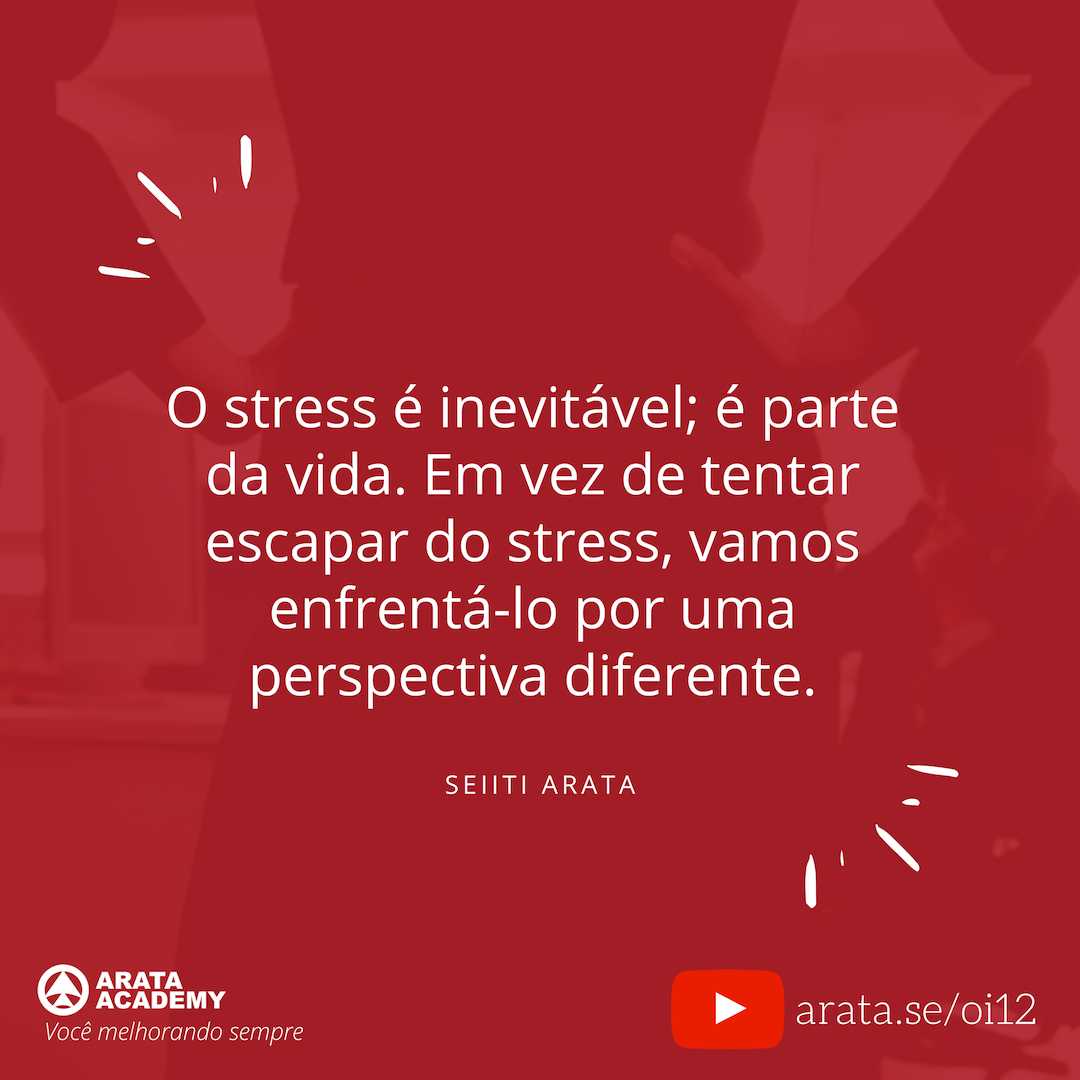 Reduzir o estresse no trabalho - Oi Seiiti Arata 12 - O stress é inevitável.