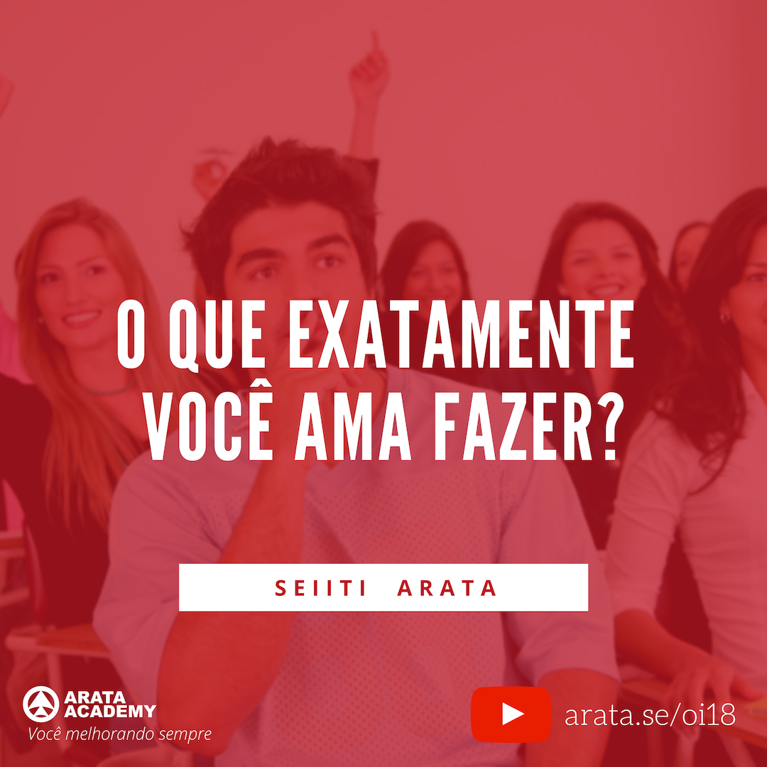 Faça o que você ama e trabalhe com liberdade e tesão - Oi Seiiti Arata 18 - O que exatamente você ama fazer?