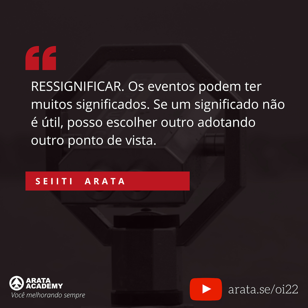 Ressignificar: alterar o modo como você vê a sua realidade - Oi Seiiti Arata 22 - Os eventos podem ter muitos significados.