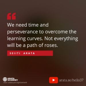 We need time and perseverance to overcome the learning curves. Not everything will be a path of roses. - Seiiti Arata, Arata Academy