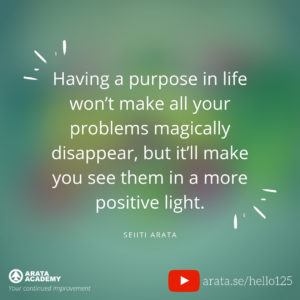 Having a purpose in life won’t make all your problems magically disappear, but it’ll make you see them in a more positive light. (125) - Seiiti Arata, Arata Academy
