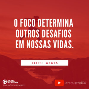 Como focar em um objetivo de cada vez - Oi Seiiti Arata 06 - O foco determina outros desafios