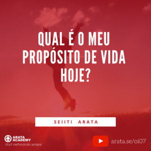 Como encontrar propósito na vida (uma referencia) - Oi Seiiti Arata 07 - Qual é o meu propósito de vida hoje