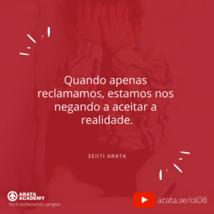 Como parar de reclamar - Oi Seiiti Arata 08 - Quando apenas reclamamos estamos nos negando a aceitar a realidade