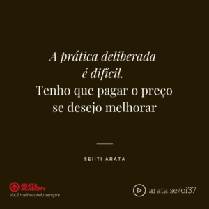 A prática deliberada é difícil. Tenho que pagar o preço se desejo melhorar - Seiiti Arata
