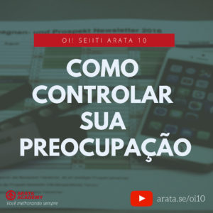 Como controlar sua preocupação - Oi Seiiti Arata 10 - Como controlar sua preocupação