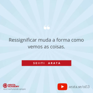 Três passos para superar momentos difíceis - Oi! Seiiti Arata 13 - Ressignificar muda como vemos as coisas.